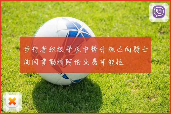 步行者积极寻求中锋升级已向骑士询问贾勒特阿伦交易可能性