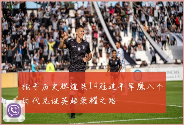 枪手历史辉煌共14冠追平军魔八个时代见证英超荣耀之路