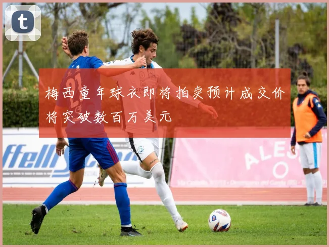 梅西童年球衣即将拍卖预计成交价将突破数百万美元