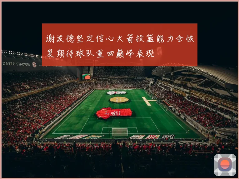谢泼德坚定信心火箭投篮能力会恢复期待球队重回巅峰表现