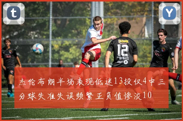 杰伦布朗半场表现低迷13投仅4中三分球失准失误频繁正负值惨淡10