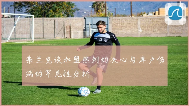 弗兰克谈加盟热刺的决心与库卢伤病的罕见性分析