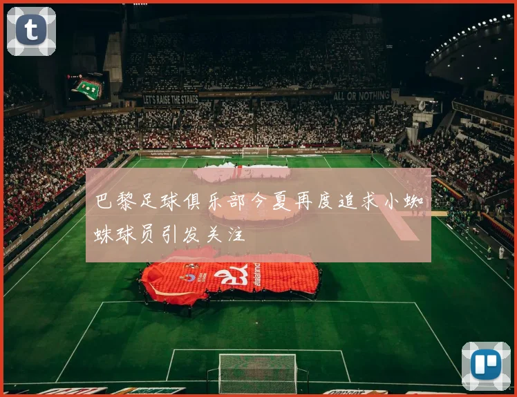 巴黎足球俱乐部今夏再度追求小蜘蛛球员引发关注