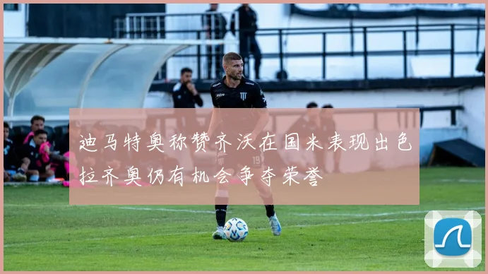 迪马特奥称赞齐沃在国米表现出色拉齐奥仍有机会争夺荣誉