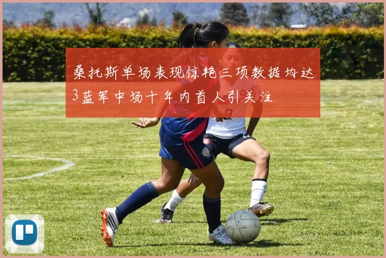 桑托斯单场表现惊艳三项数据均达3蓝军中场十年内首人引关注