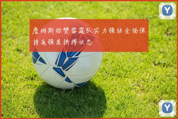 詹姆斯称赞雷霆队实力强劲全场保持高强度拼搏状态