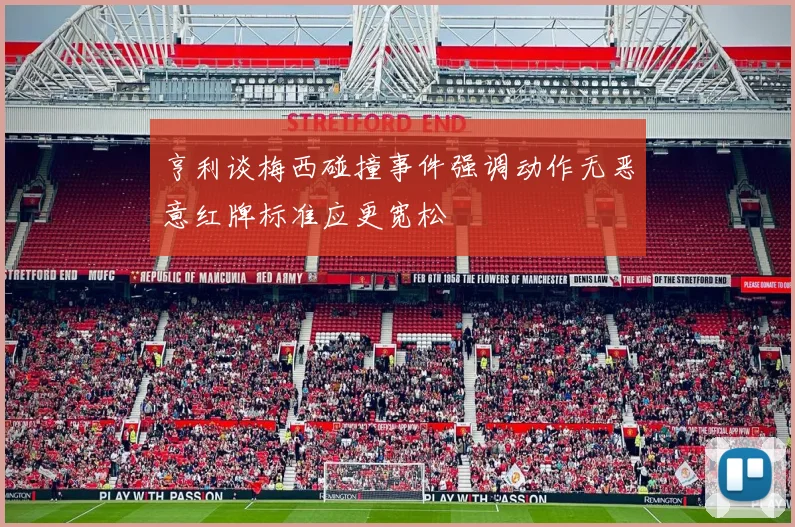 亨利谈梅西碰撞事件强调动作无恶意红牌标准应更宽松