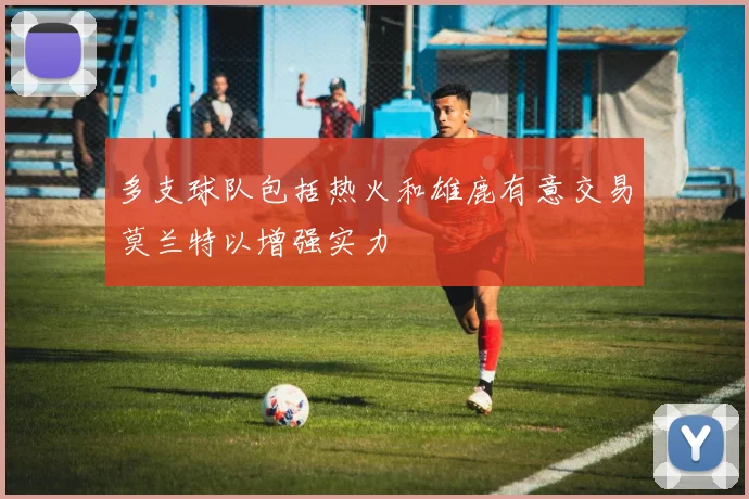 多支球队包括热火和雄鹿有意交易莫兰特以增强实力
