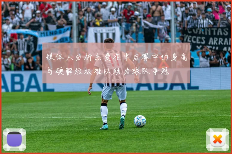 媒体人分析杰曼在季后赛中的身高与硬解短板难以助力球队争冠