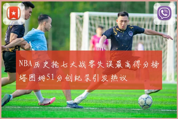 NBA历史抢七大战零失误最高得分榜塔图姆51分创纪录引发热议