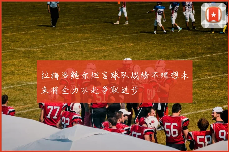 拉梅洛鲍尔坦言球队战绩不理想未来将全力以赴争取进步