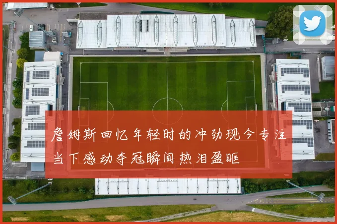 詹姆斯回忆年轻时的冲劲现今专注当下感动夺冠瞬间热泪盈眶