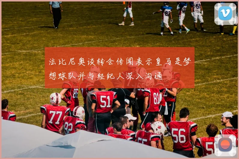法比尼奥谈转会传闻表示皇马是梦想球队并与经纪人深入沟通