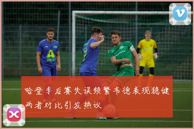 哈登季后赛失误频繁韦德表现稳健两者对比引发热议