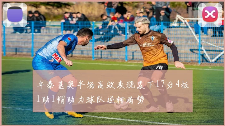 丰泰基奥半场高效表现轰下17分4板1助1帽助力球队逆转局势