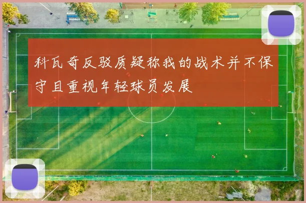 科瓦奇反驳质疑称我的战术并不保守且重视年轻球员发展