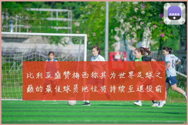 比利亚盛赞梅西称其为世界足球之巅的最佳球员地位将持续至退役前