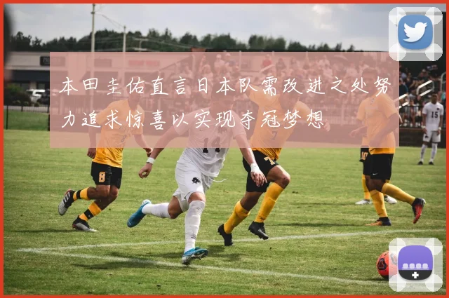 本田圭佑直言日本队需改进之处努力追求惊喜以实现夺冠梦想