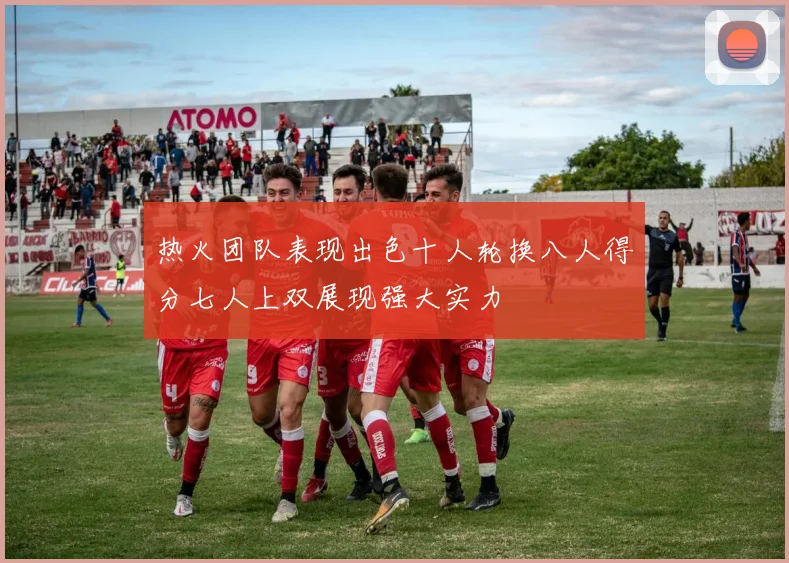 热火团队表现出色十人轮换八人得分七人上双展现强大实力
