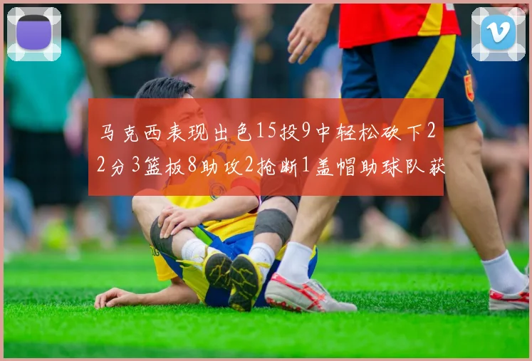 马克西表现出色15投9中轻松砍下22分3篮板8助攻2抢断1盖帽助球队获胜