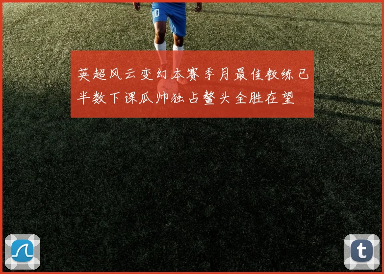 英超风云变幻本赛季月最佳教练已半数下课瓜帅独占鳌头全胜在望