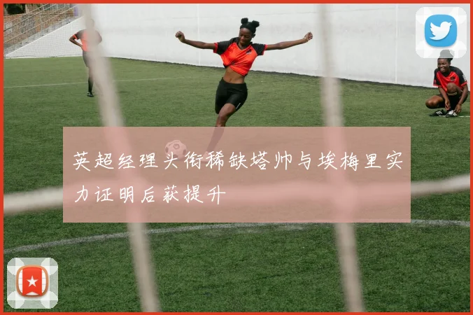 英超经理头衔稀缺塔帅与埃梅里实力证明后获提升