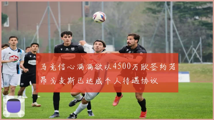 马竞信心满满欲以4500万欧签约若昂戈麦斯已达成个人待遇协议