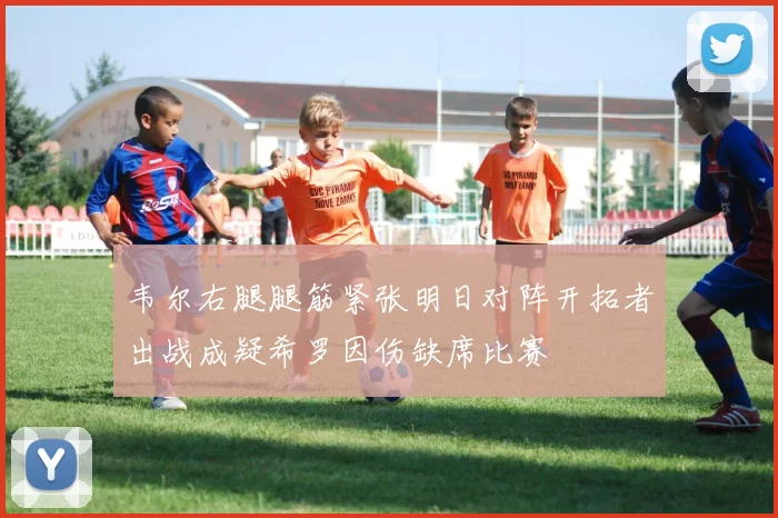 韦尔右腿腿筋紧张明日对阵开拓者出战成疑希罗因伤缺席比赛