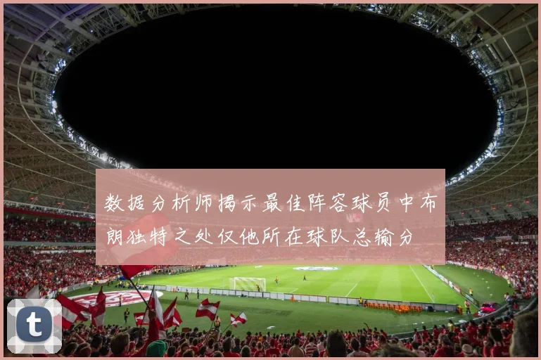 数据分析师揭示最佳阵容球员中布朗独特之处仅他所在球队总输分