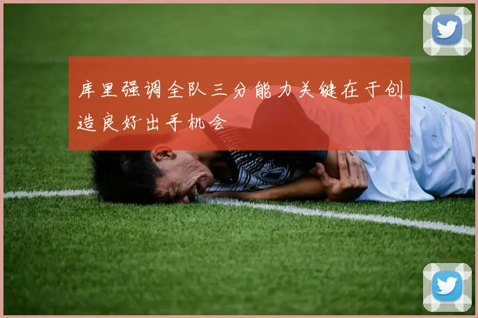 库里强调全队三分能力关键在于创造良好出手机会