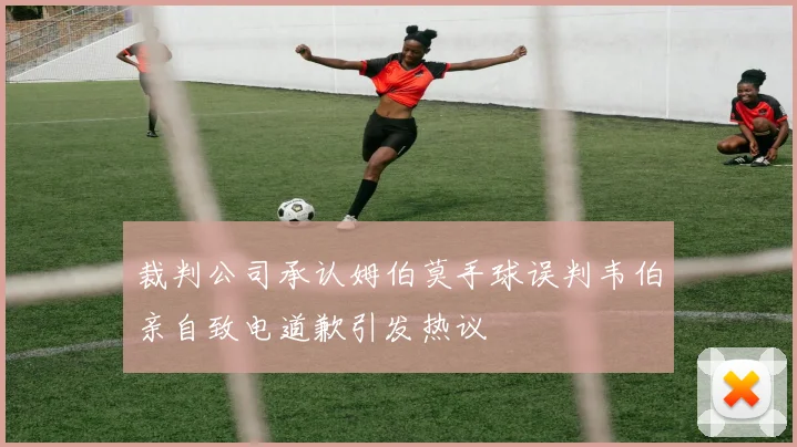 裁判公司承认姆伯莫手球误判韦伯亲自致电道歉引发热议